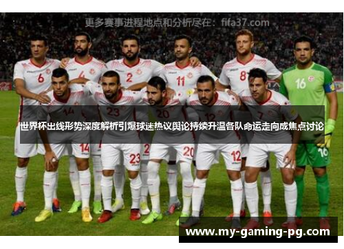 世界杯出线形势深度解析引爆球迷热议舆论持续升温各队命运走向成焦点讨论