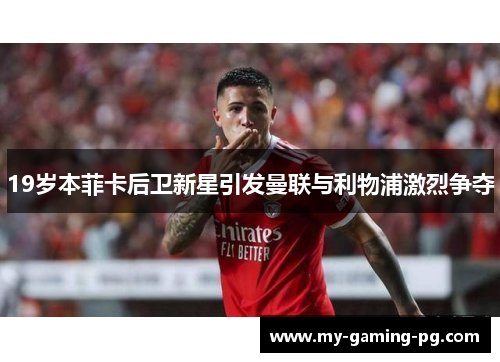 19岁本菲卡后卫新星引发曼联与利物浦激烈争夺