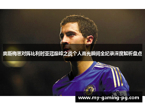 奥斯梅恩对阵比利时亚冠巅峰之战个人高光瞬间全纪录深度解析盘点