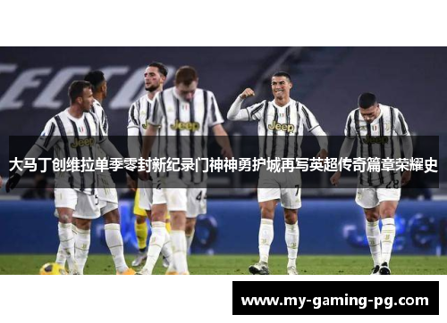 大马丁创维拉单季零封新纪录门神神勇护城再写英超传奇篇章荣耀史