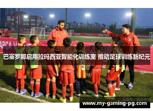 巴塞罗那启用拉玛西亚智能化训练室 推动足球训练新纪元