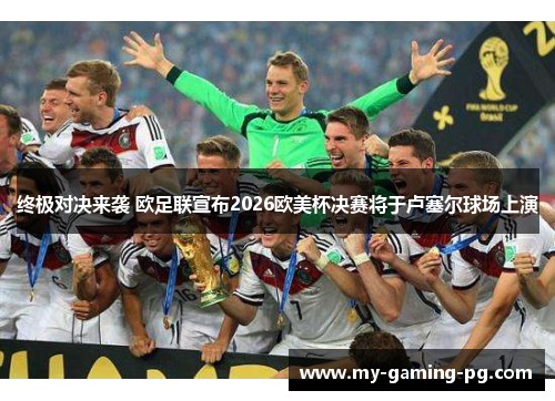 终极对决来袭 欧足联宣布2026欧美杯决赛将于卢塞尔球场上演