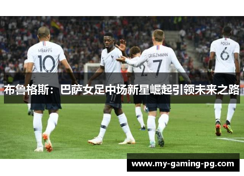 布鲁格斯:巴萨女足中场新星崛起引领未来之路 布鲁格斯:巴萨女足中场新星崛起引领未来之路