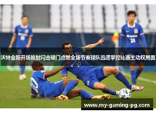 沃特金斯开场推射闪击破门点燃全场节奏球队迅速掌控比赛主动权局面 沃特金斯开场推射闪击破门点燃全场节奏球队迅速掌控比赛主动权局面