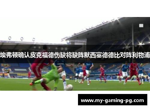 埃弗顿确认皮克福德伤缺将缺阵默西塞德德比对阵利物浦