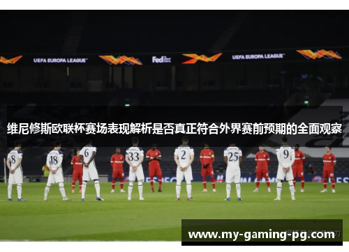 维尼修斯欧联杯赛场表现解析是否真正符合外界赛前预期的全面观察 维尼修斯欧联杯赛场表现解析是否真正符合外界赛前预期的全面观察